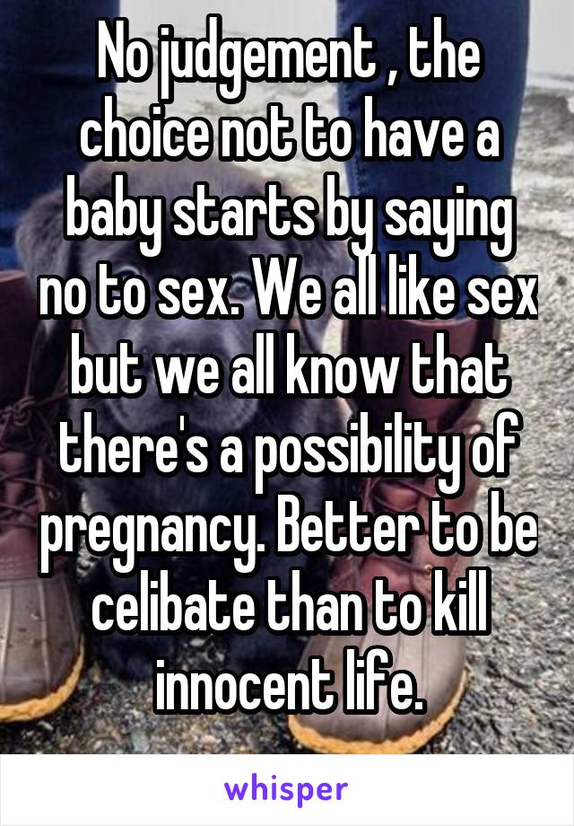No judgement , the choice not to have a baby starts by saying no to sex. We all like sex but we all know that there's a possibility of pregnancy. Better to be celibate than to kill innocent life.
