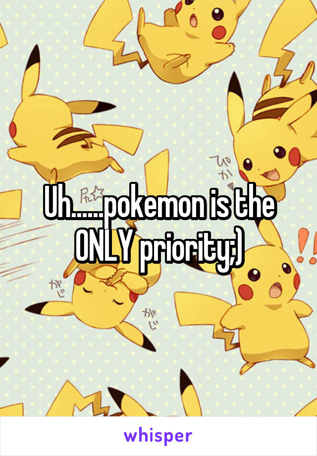 Uh......pokemon is the ONLY priority;)