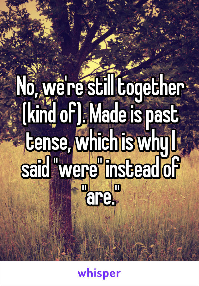 No, we're still together (kind of). Made is past tense, which is why I said "were" instead of "are."