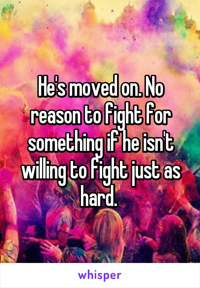 He's moved on. No reason to fight for something if he isn't willing to fight just as hard. 