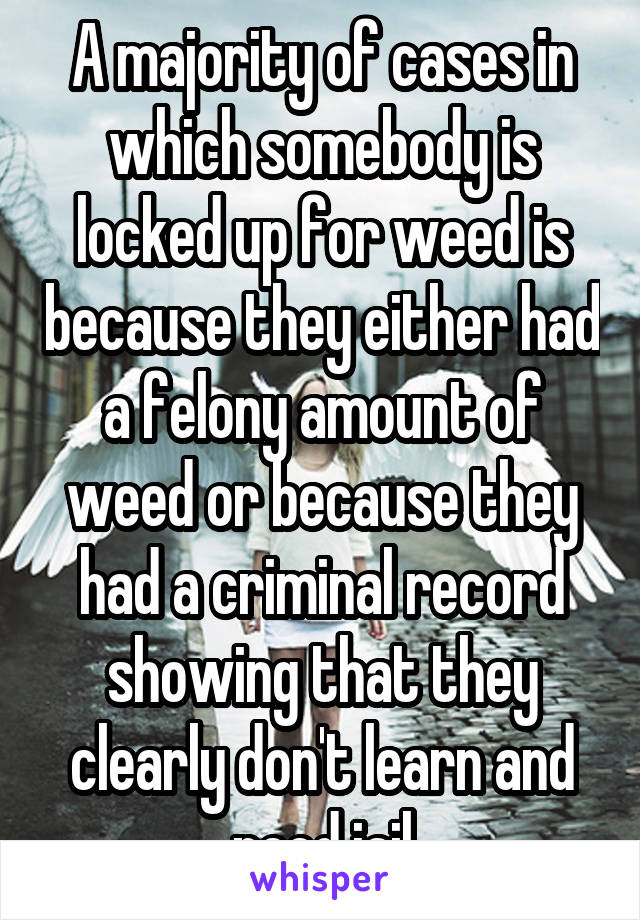 A majority of cases in which somebody is locked up for weed is because they either had a felony amount of weed or because they had a criminal record showing that they clearly don't learn and need jail