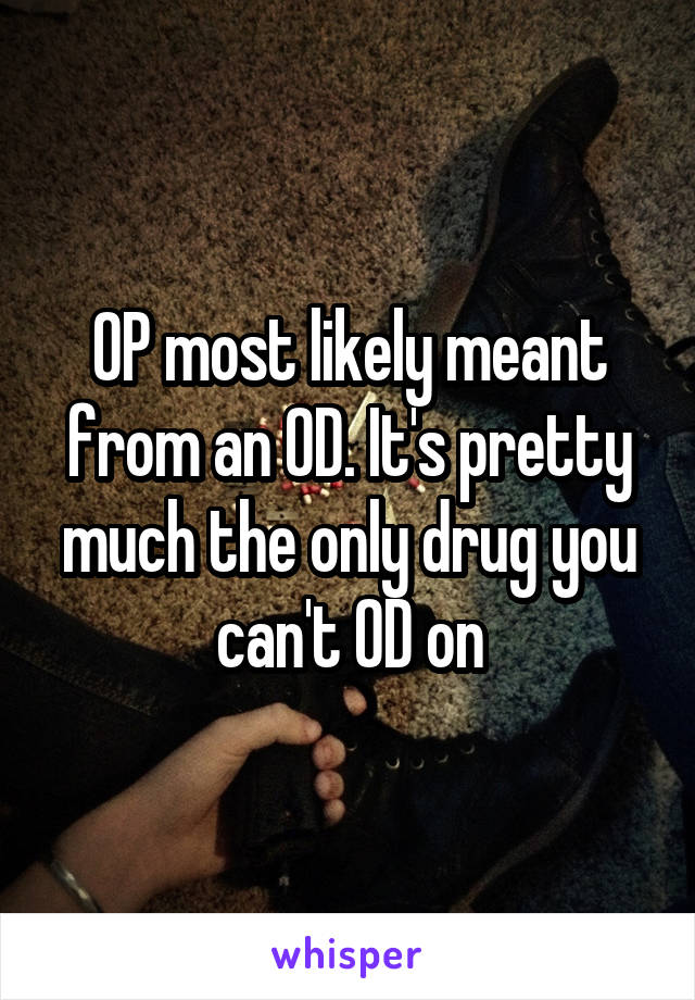 OP most likely meant from an OD. It's pretty much the only drug you can't OD on