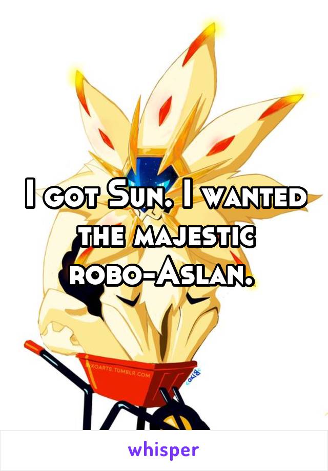 I got Sun. I wanted the majestic robo-Aslan. 