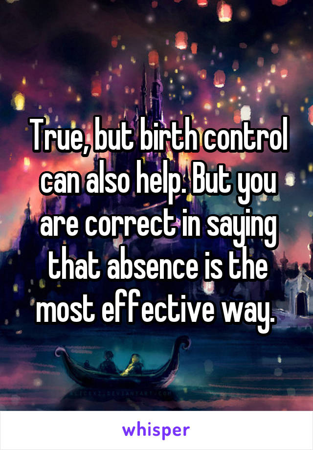 True, but birth control can also help. But you are correct in saying that absence is the most effective way. 