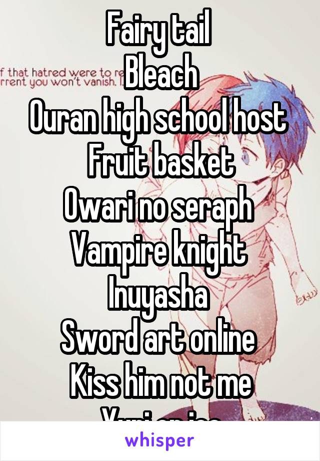 Fairy tail 
Bleach
Ouran high school host 
Fruit basket
Owari no seraph 
Vampire knight 
Inuyasha 
Sword art online 
Kiss him not me
Yuri on ice