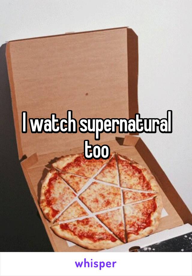 I watch supernatural too