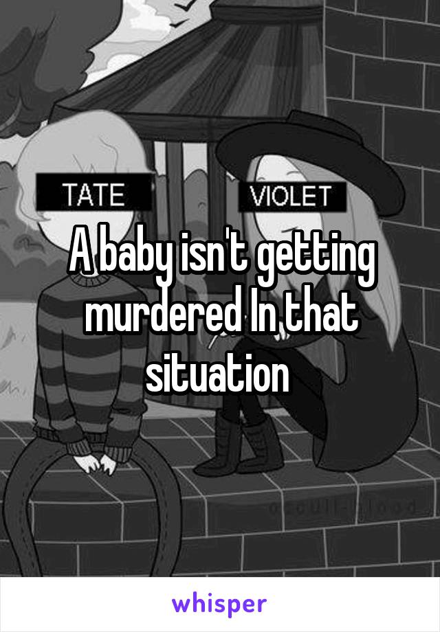 A baby isn't getting murdered In that situation 