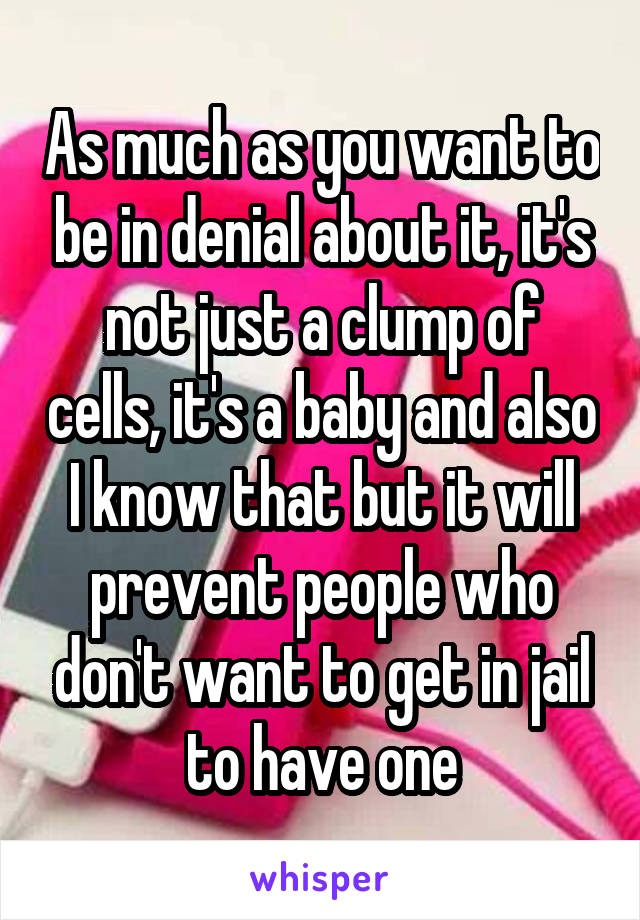 As much as you want to be in denial about it, it's not just a clump of cells, it's a baby and also I know that but it will prevent people who don't want to get in jail to have one