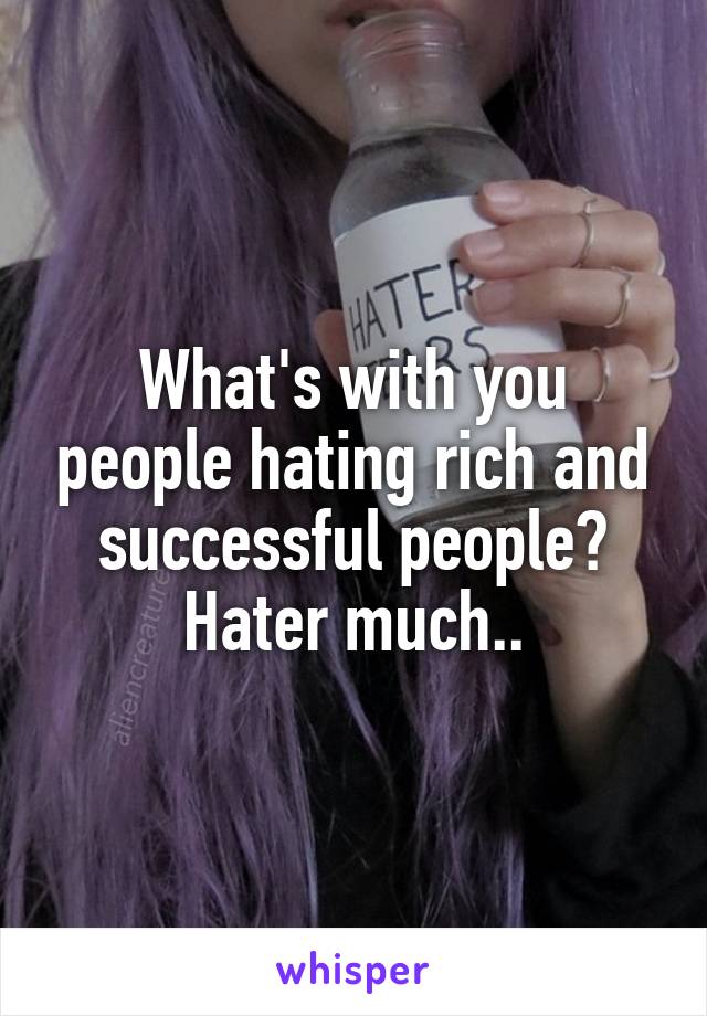 What's with you people hating rich and successful people? Hater much..