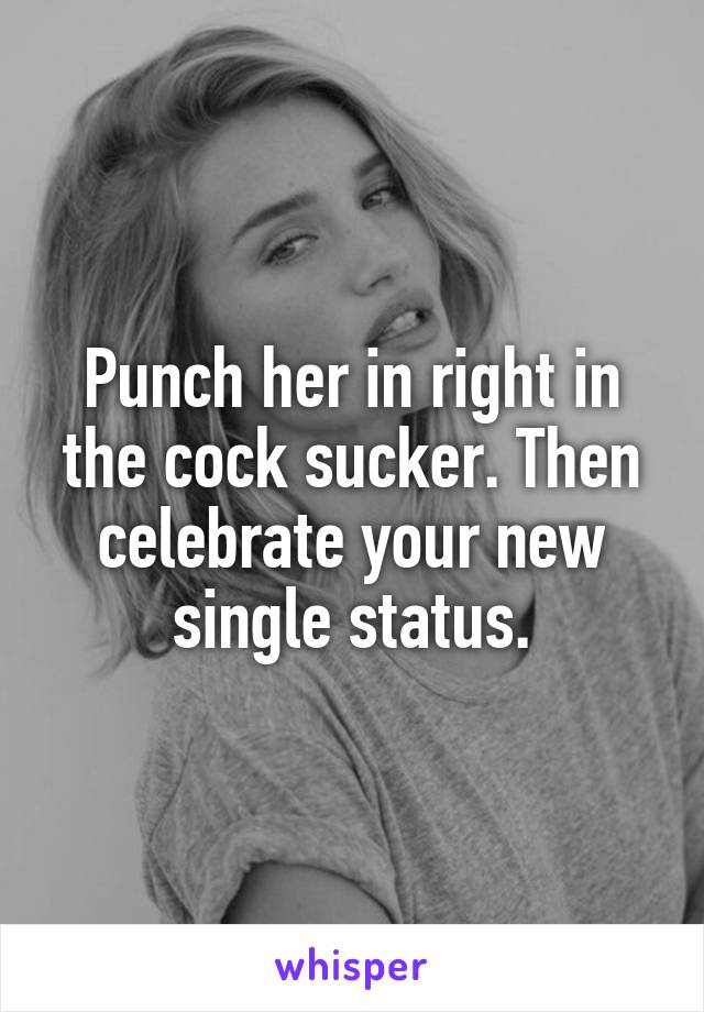 Punch her in right in the cock sucker. Then celebrate your new single status.