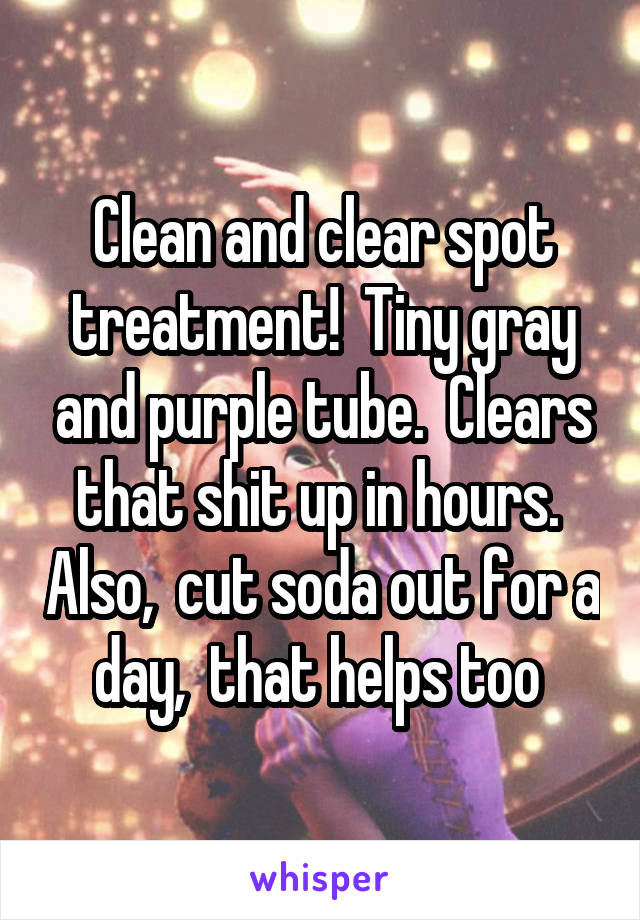 Clean and clear spot treatment!  Tiny gray and purple tube.  Clears that shit up in hours.  Also,  cut soda out for a day,  that helps too 