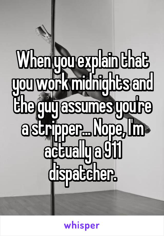 When you explain that you work midnights and the guy assumes you're a stripper... Nope, I'm actually a 911 dispatcher.