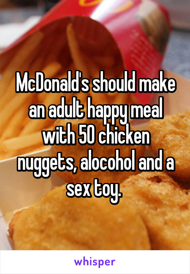 McDonald's should make an adult happy meal with 50 chicken nuggets, alocohol and a sex toy. 