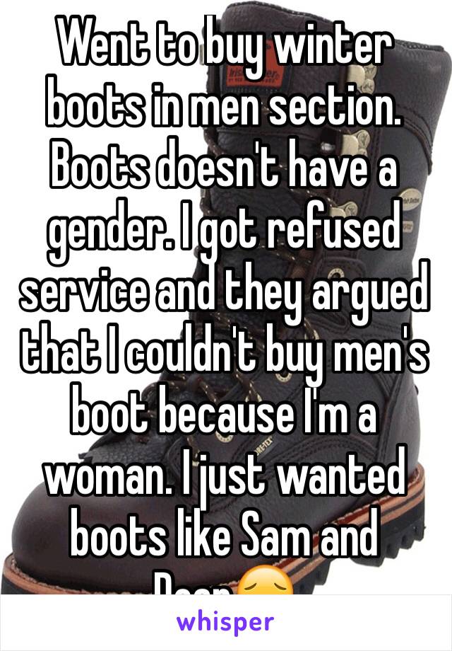 Went to buy winter boots in men section. Boots doesn't have a gender. I got refused service and they argued that I couldn't buy men's boot because I'm a woman. I just wanted boots like Sam and Dean😔