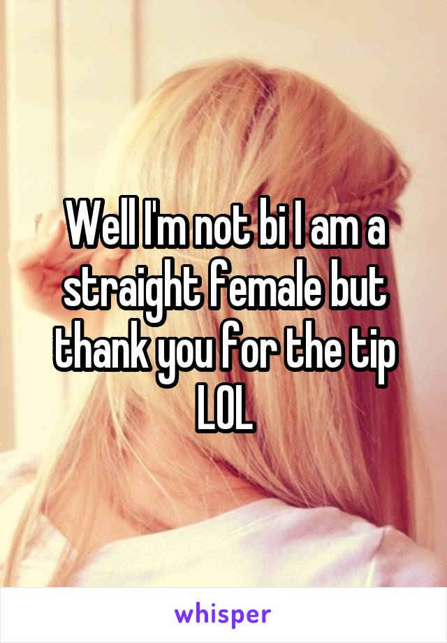 Well I'm not bi I am a straight female but thank you for the tip LOL