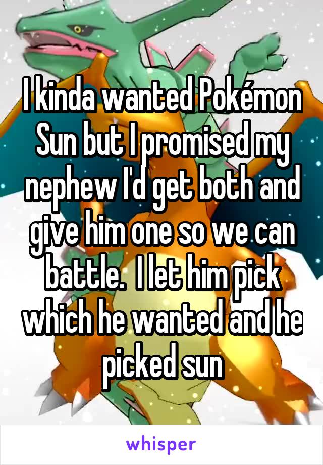 I kinda wanted Pokémon Sun but I promised my nephew I'd get both and give him one so we can battle.  I let him pick which he wanted and he picked sun