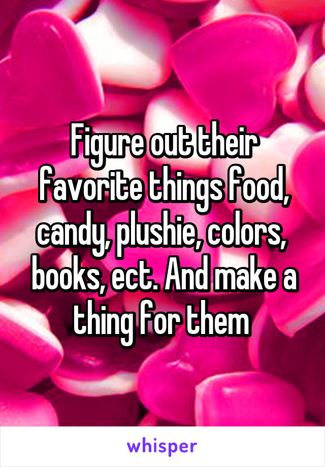 Figure out their favorite things food, candy, plushie, colors,  books, ect. And make a thing for them 