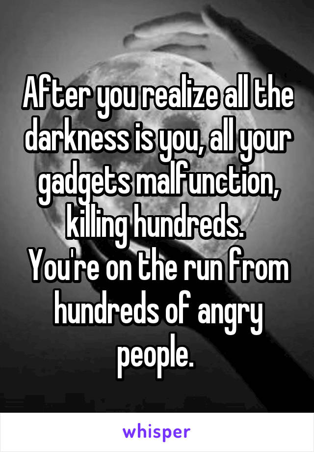 After you realize all the darkness is you, all your gadgets malfunction, killing hundreds. 
You're on the run from hundreds of angry people. 