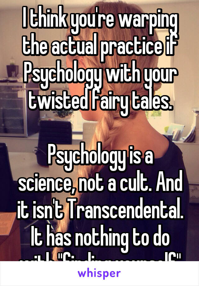 I think you're warping the actual practice if Psychology with your twisted fairy tales.

Psychology is a science, not a cult. And it isn't Transcendental. It has nothing to do with "finding yourself"