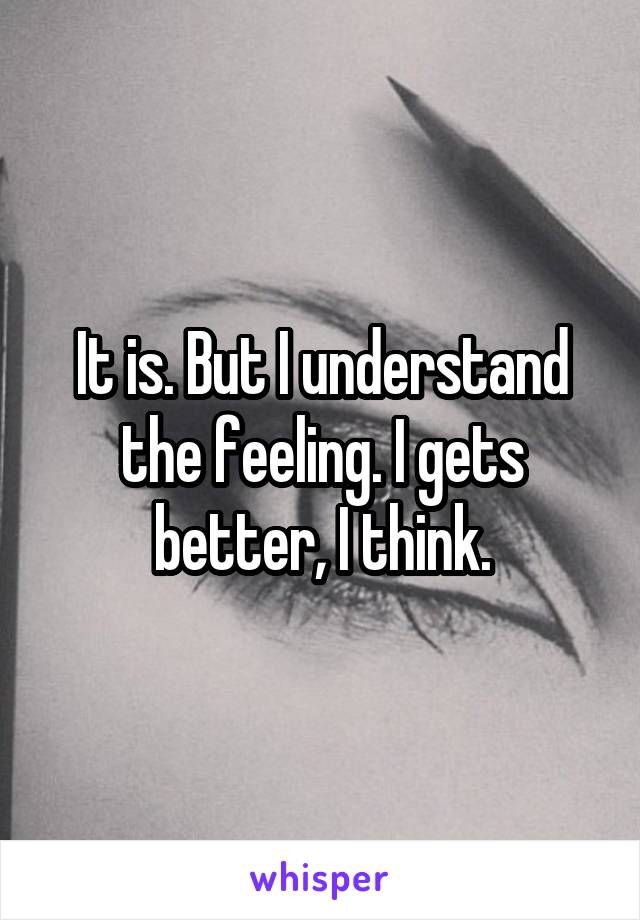 It is. But I understand the feeling. I gets better, I think.