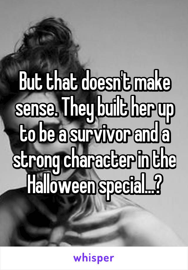 But that doesn't make sense. They built her up to be a survivor and a strong character in the Halloween special...?