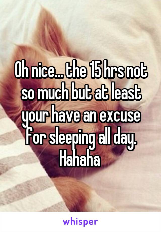 Oh nice... the 15 hrs not so much but at least your have an excuse for sleeping all day. Hahaha 