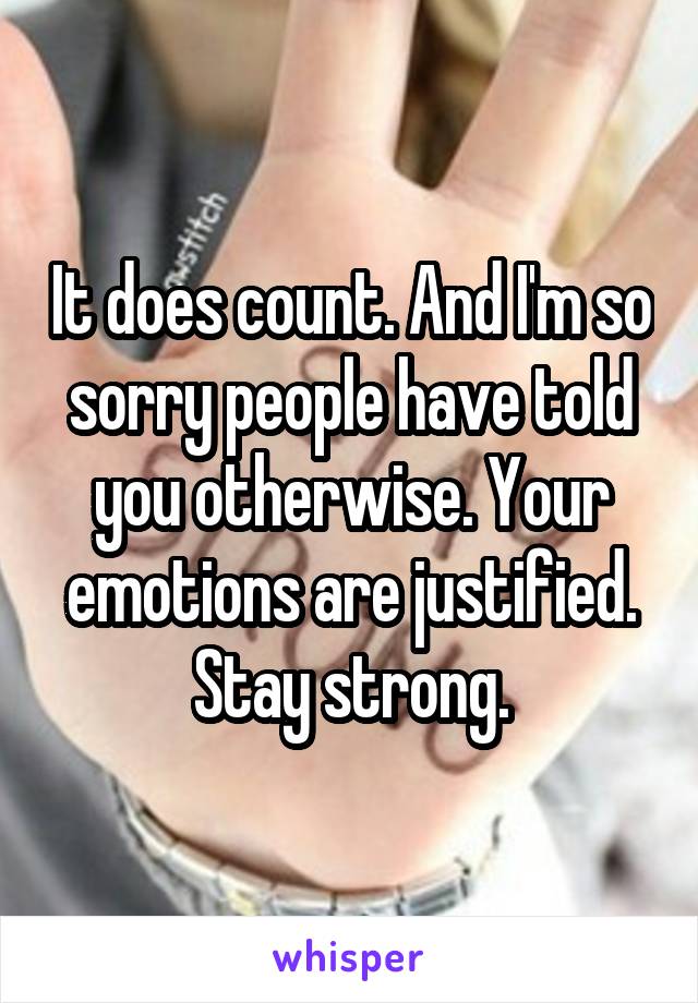 It does count. And I'm so sorry people have told you otherwise. Your emotions are justified. Stay strong.