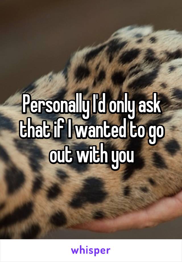 Personally I'd only ask that if I wanted to go out with you