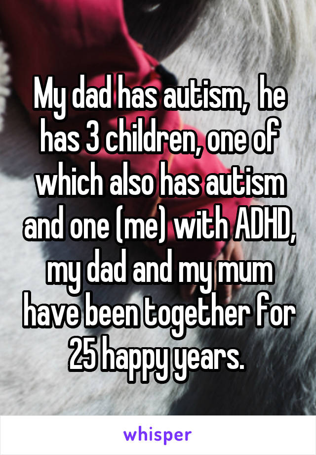 My dad has autism,  he has 3 children, one of which also has autism and one (me) with ADHD, my dad and my mum have been together for 25 happy years. 