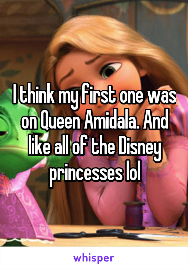 I think my first one was on Queen Amidala. And like all of the Disney princesses lol