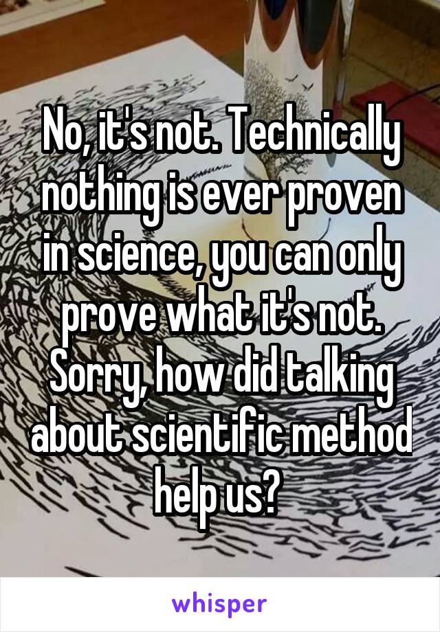 No, it's not. Technically nothing is ever proven in science, you can only prove what it's not. Sorry, how did talking about scientific method help us? 