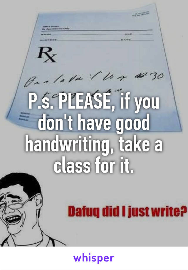 P.s. PLEASE, if you don't have good handwriting, take a class for it.