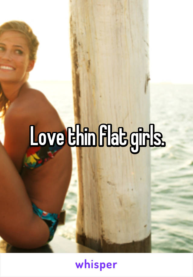 Love thin flat girls.