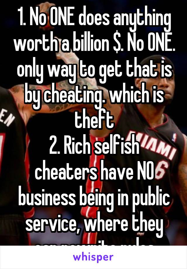 1. No ONE does anything worth a billion $. No ONE. only way to get that is by cheating. which is theft
2. Rich selfish cheaters have NO business being in public service, where they can rewrite rules