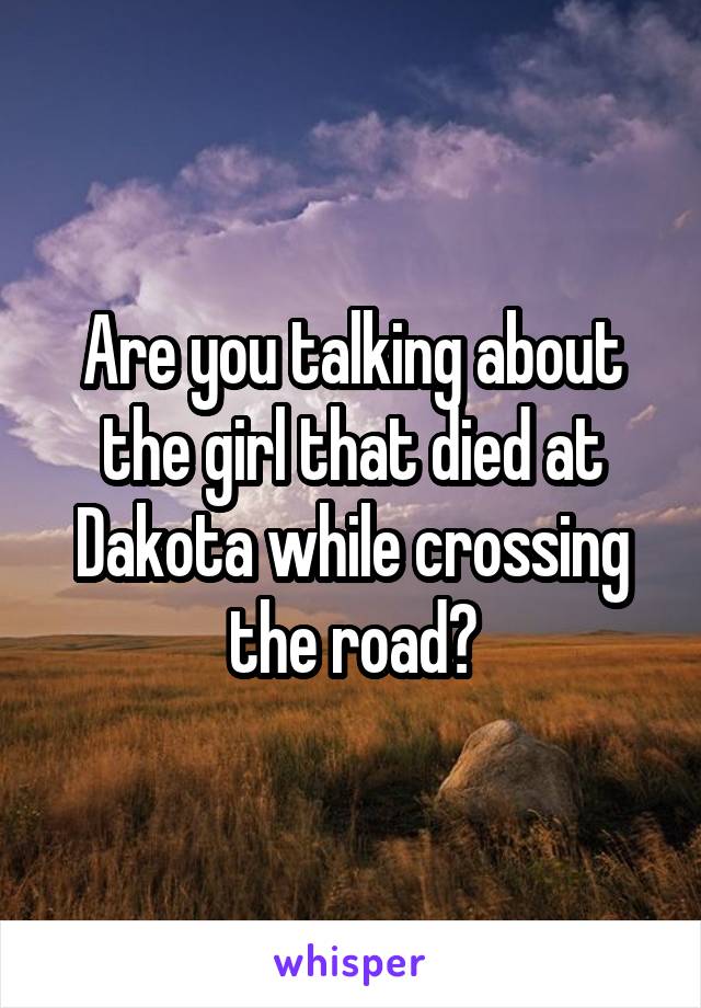 Are you talking about the girl that died at Dakota while crossing the road?