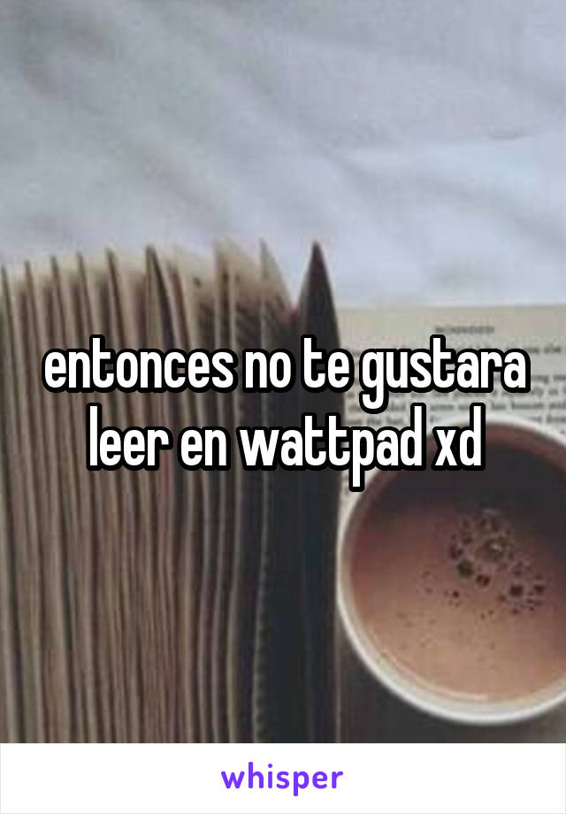 entonces no te gustara leer en wattpad xd