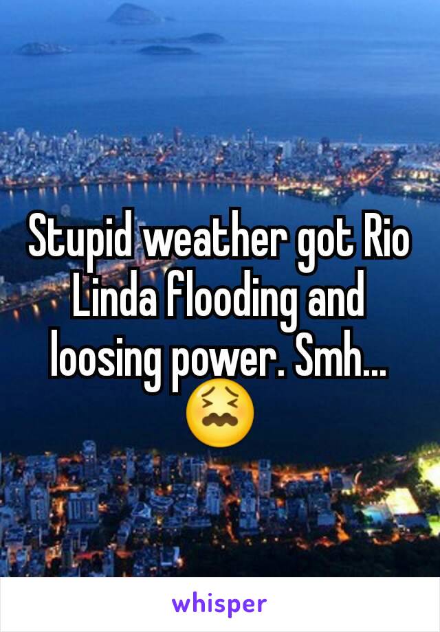 Stupid weather got Rio Linda flooding and loosing power. Smh...😖