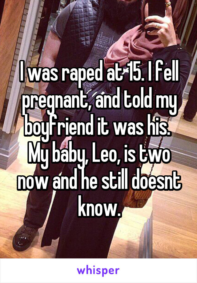I was raped at 15. I fell pregnant, and told my boyfriend it was his. 
My baby, Leo, is two now and he still doesnt know.