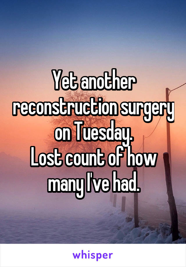 Yet another reconstruction surgery on Tuesday.
Lost count of how many I've had.