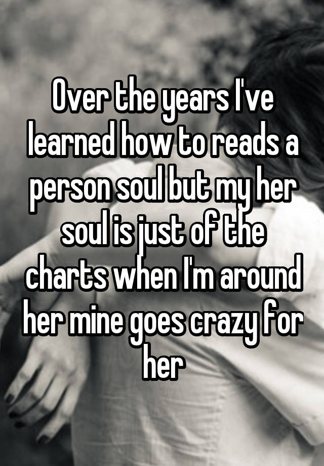 Over the years I've learned how to reads a person soul but my her soul ...