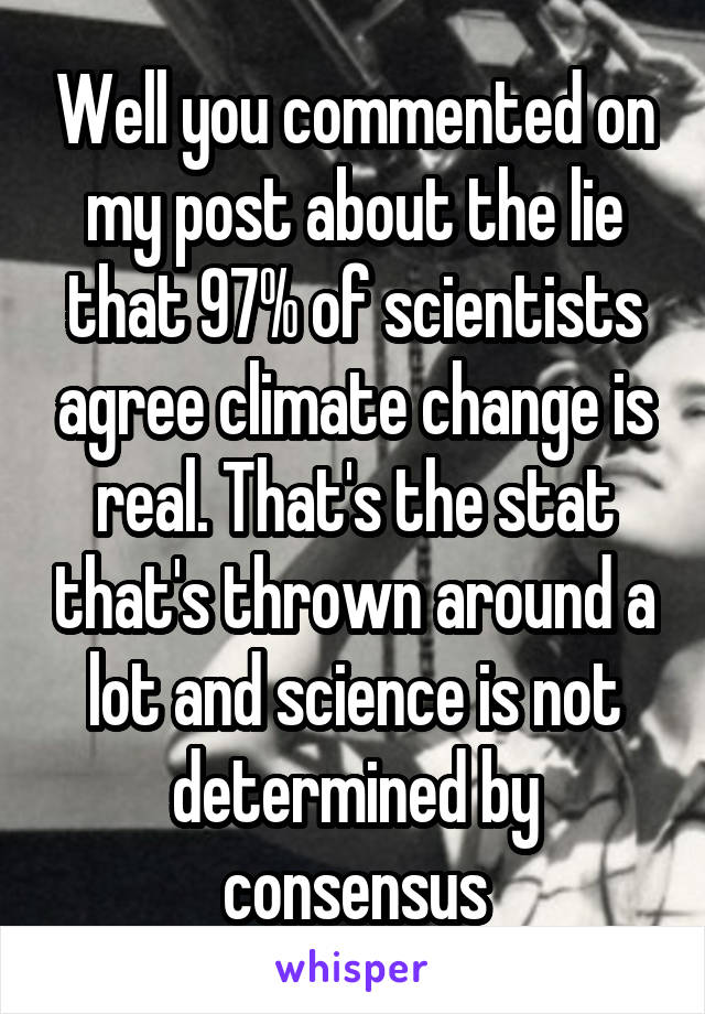 Well you commented on my post about the lie that 97% of scientists agree climate change is real. That's the stat that's thrown around a lot and science is not determined by consensus