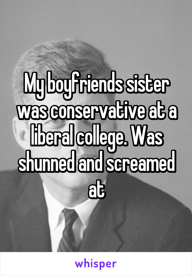 My boyfriends sister was conservative at a liberal college. Was shunned and screamed at