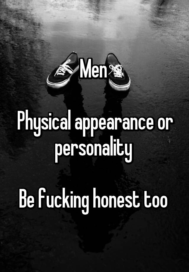Men Physical appearance or personality Be fucking honest too