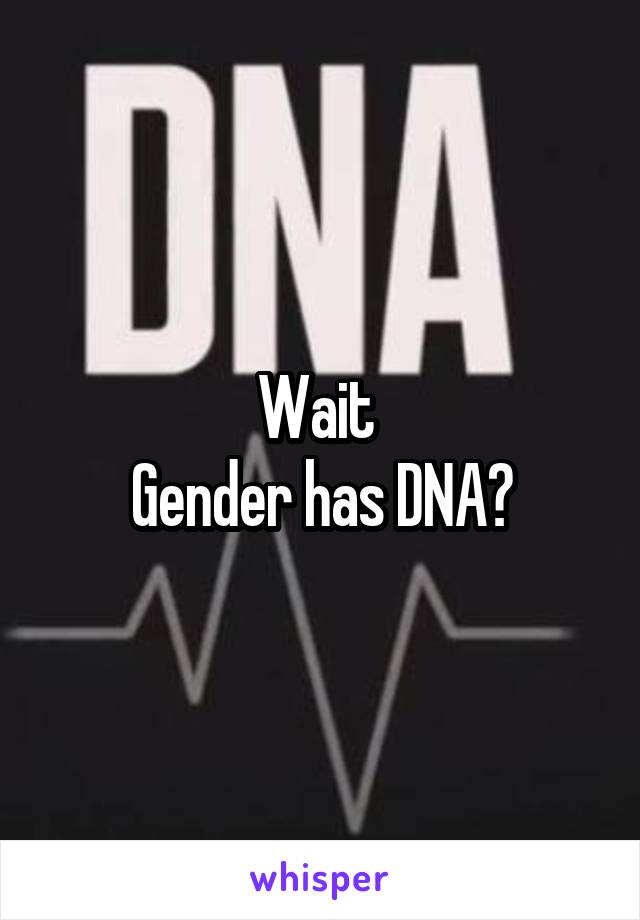 Wait 
Gender has DNA?