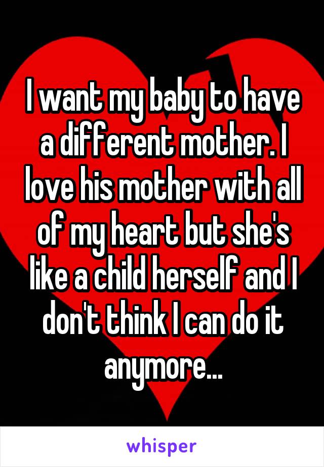 I want my baby to have a different mother. I love his mother with all of my heart but she's like a child herself and I don't think I can do it anymore...