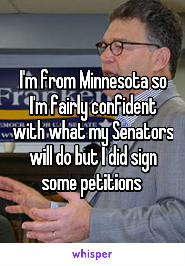 I'm from Minnesota so I'm fairly confident with what my Senators will do but I did sign some petitions 