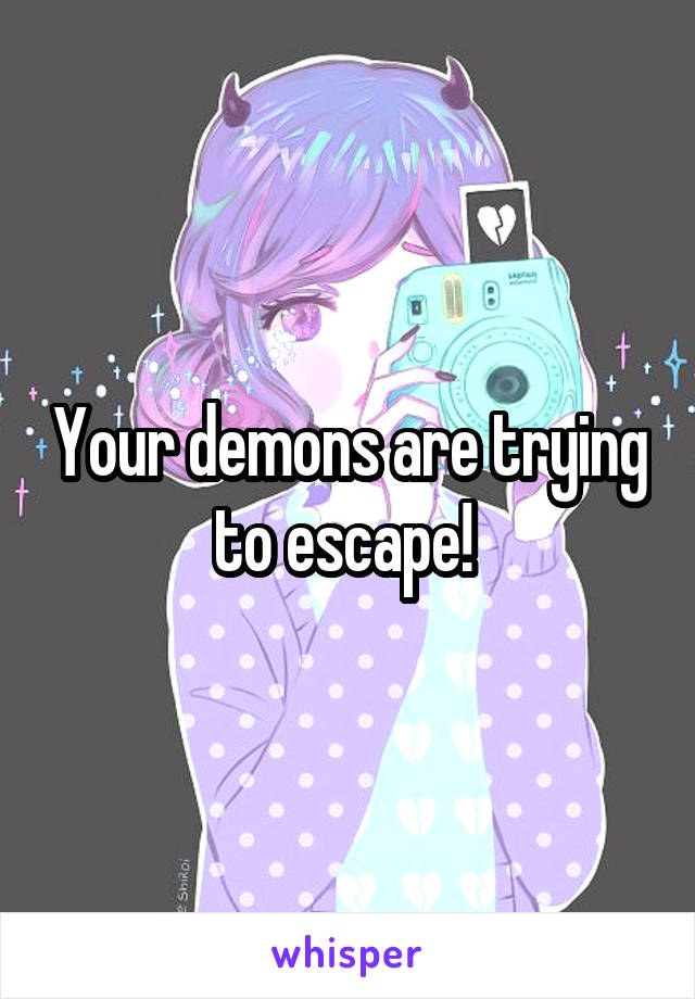 Your demons are trying to escape! 