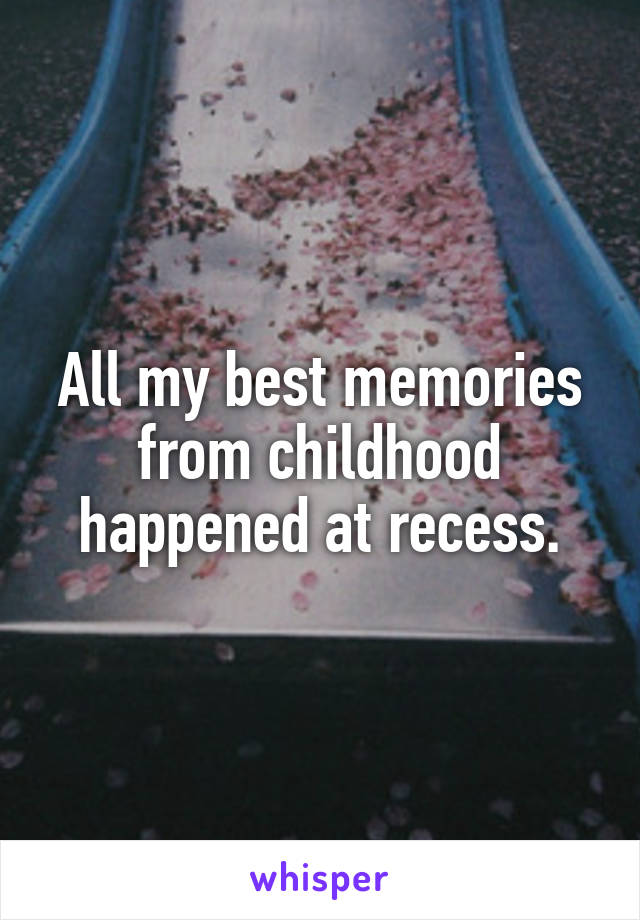 All my best memories from childhood happened at recess.