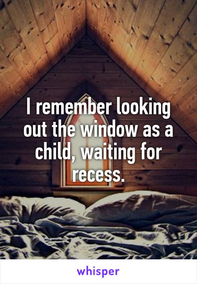 I remember looking out the window as a child, waiting for recess.