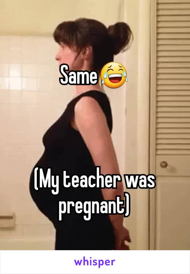 Same😂



(My teacher was pregnant)